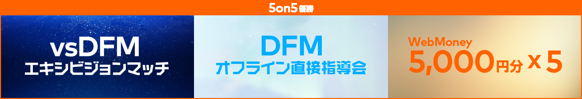 5on5 優勝：vsDFMエキシビジョンマッチ、DFM直接指導会、WebMoney5,000円分×5名